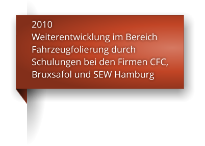 2010 Weiterentwicklung im Bereich  Fahrzeugfolierung durch  Schulungen bei den Firmen CFC,  Bruxsafol und SEW Hamburg